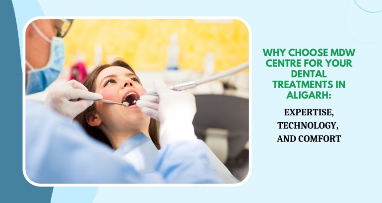 Why Choose MDW Centre for Your Dental Treatments in Aligarh: Expertise, Technology, and Comfort
