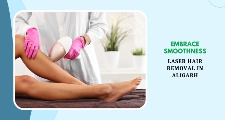 Embrace Smoothness: Laser Hair Removal in Aligarh