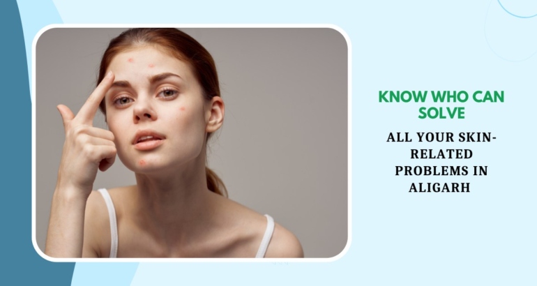 Know Who Can Solve All Your Skin-Related Problems In Aligarh