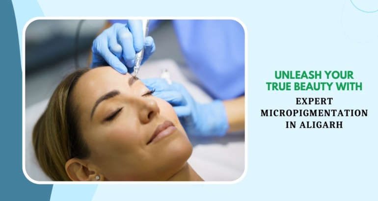 Unleash Your True Beauty with Expert Micropigmentation in Aligarh