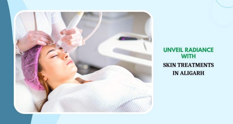 Unveil Radiance with Skin Treatments in Aligarh