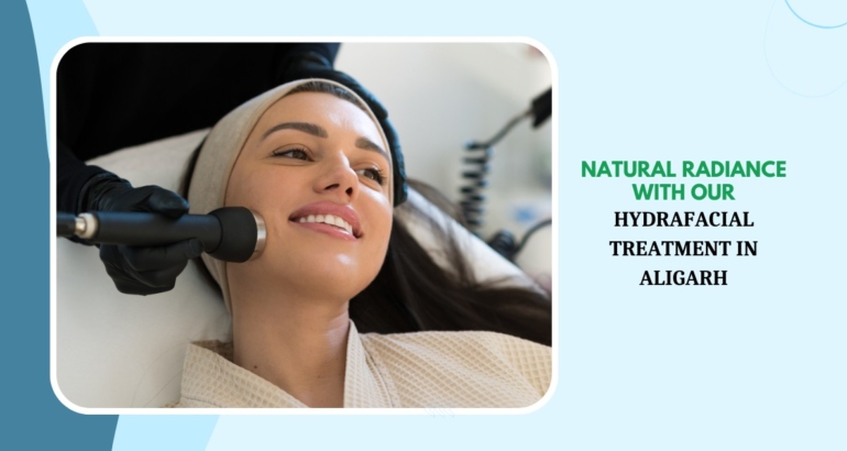 Natural Radiance with Our Hydrafacial Treatment in Aligarh