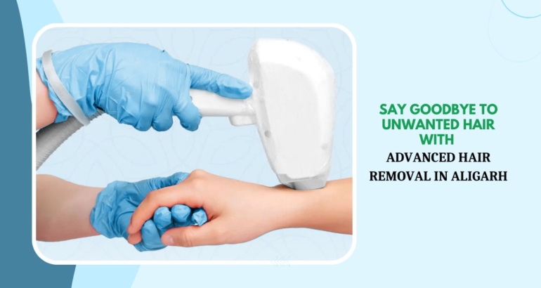Say Goodbye to Unwanted Hair with Advanced Hair Removal in Aligarh